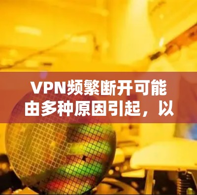 VPN频繁断开可能由多种原因引起,以下是常见原因及解决方法,逐步排查可有效解决问题 VPN频繁断开可能由多种原因引起,以下是常见原因及解决方法,逐步排查可有效解决问题