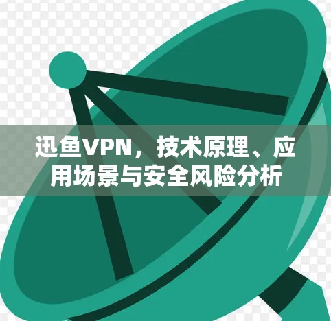 迅鱼VPN，技术原理、应用场景与安全风险分析