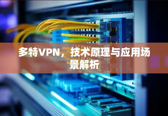 多特VPN,技术原理与应用场景解析 多特VPN,技术原理与应用场景解析