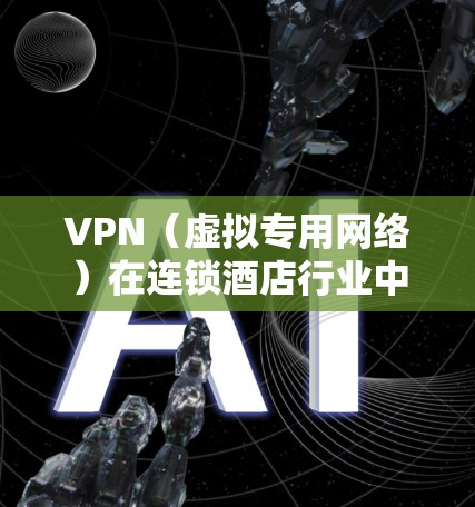 VPN（虚拟专用网络）在连锁酒店行业中的应用主要涉及网络安全、远程管理、数据隐私保护以及全球业务互联等方面。以下是相关应用场景和注意事项的详细说明
