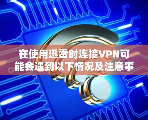在使用迅雷时连接VPN可能会遇到以下情况及注意事项,建议根据自身需求谨慎操作 在使用迅雷时连接VPN可能会遇到以下情况及注意事项,建议根据自身需求谨慎操作