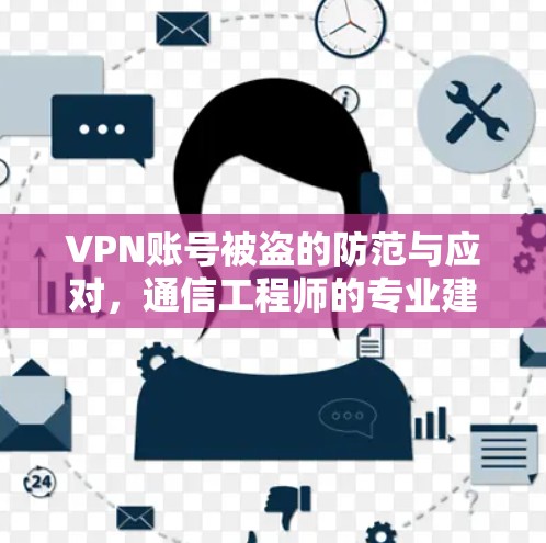 VPN账号被盗的防范与应对,通信工程师的专业建议