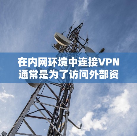 在内网环境中连接VPN通常是为了访问外部资源或增强安全性。以下是分步指南及注意事项 在内网环境中连接VPN通常是为了访问外部资源或增强安全性。以下是分步指南及注意事项