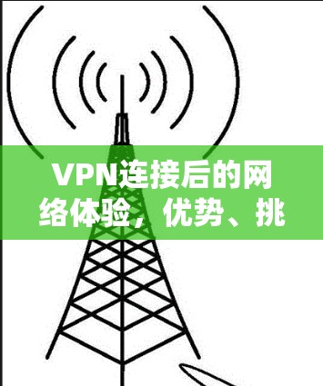 VPN连接后的网络体验，优势、挑战与最佳实践