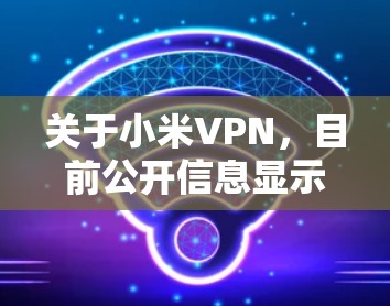 关于小米VPN,目前公开信息显示小米官方并未推出专门的VPN服务。以下是需要了解的关键点 关于小米VPN,目前公开信息显示小米官方并未推出专门的VPN服务。以下是需要了解的关键点