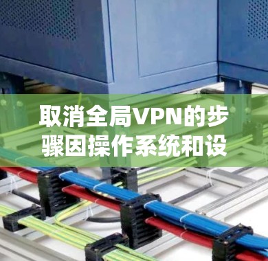 取消全局VPN的步骤因操作系统和设备类型而异,以下是常见平台的解决方法