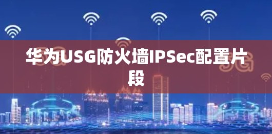 华为USG防火墙IPSec配置片段 华为USG防火墙IPSec配置片段