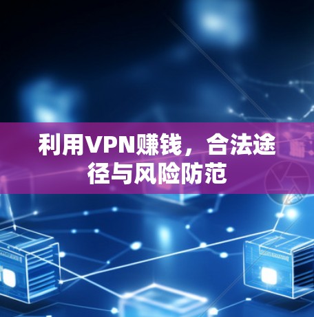 利用VPN赚钱,合法途径与风险防范 利用VPN赚钱,合法途径与风险防范