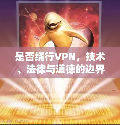 是否绕行VPN,技术、法律与道德的边界探索 是否绕行VPN,技术、法律与道德的边界探索