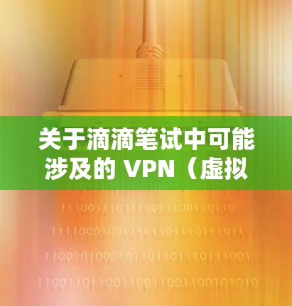 关于滴滴笔试中可能涉及的 VPN(虚拟专用网络)相关内容,以下是一些关键知识点和可能的考点整理,供你参考