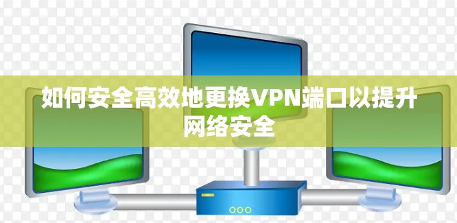 如何安全高效地更换VPN端口以提升网络安全