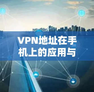 VPN地址在手机上的应用与配置指南