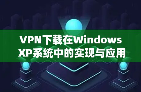 VPN下载在Windows XP系统中的实现与应用