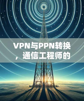 VPN与PPN转换，通信工程师的技术解析