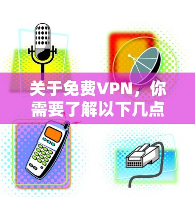 关于免费VPN,你需要了解以下几点重要信息,以确保安全性和可靠性