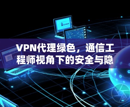 VPN代理绿色,通信工程师视角下的安全与隐私保护技术解析