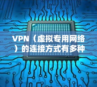 VPN(虚拟专用网络)的连接方式有多种,具体取决于设备类型、操作系统和VPN协议。以下是常见的VPN连接方式及步骤